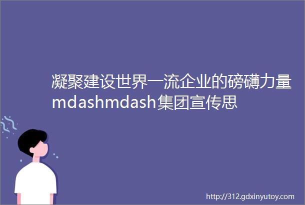 凝聚建设世界一流企业的磅礴力量mdashmdash集团宣传思想文化工作综述